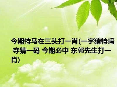 今期特马又是双解准确生肖-今期特马开本期代表什么动物