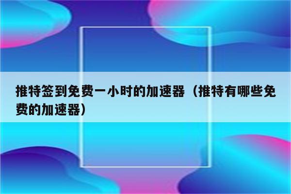 签到送时长的加速器不用登录的简单介绍