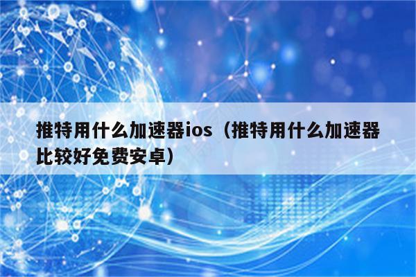 免费使用推特的加速器_能上twitter的加速器