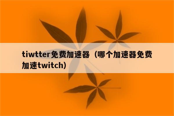 免费使用推特的加速器_能上twitter的加速器