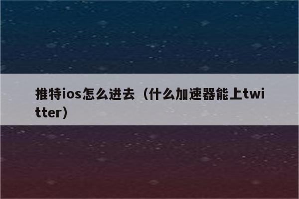 包含twitter加速器ios推荐的词条