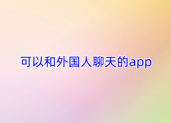 能与外国人聊天的app不用登录_能与外国人聊天的app不用登录的软件
