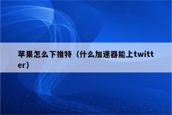 推特可以使用的免费加速器_推特可以使用的免费加速器有哪些