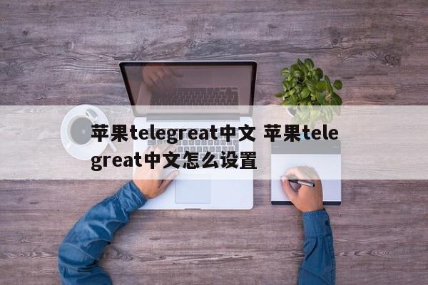 telegreat中文设置_telegreat中文设置ios