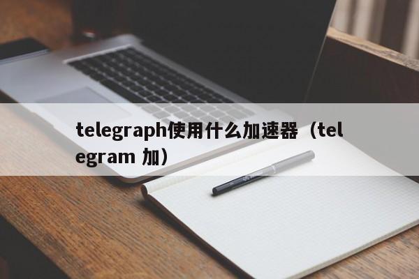 telegeram要用什么加速器-telegram用什么加速器可以登录