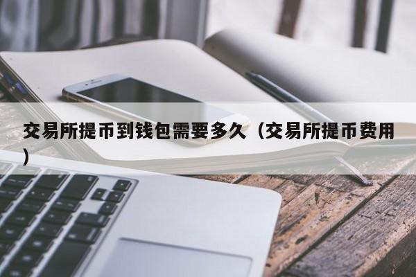 从交易所提币到钱包要手续费吗-从交易所提币到钱包6个小时还没到账