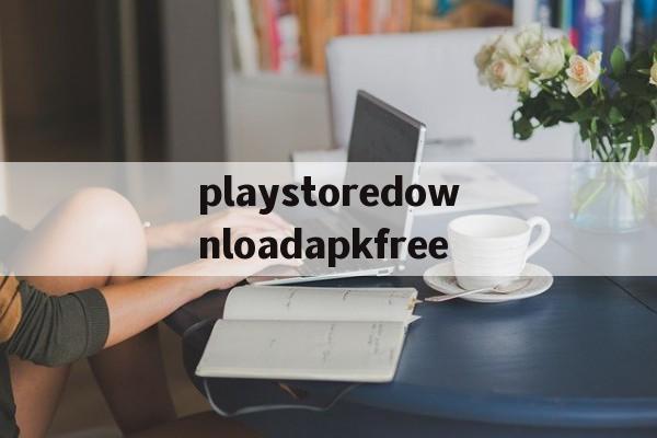 playstoredownloadapkfree的简单介绍