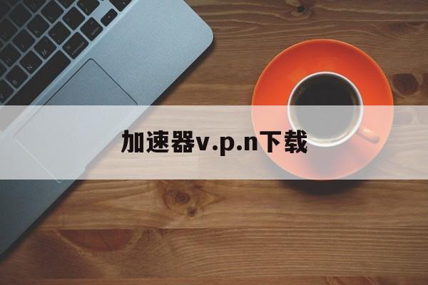 加速器v.p.n下载_迷雾通加速器官网版本476