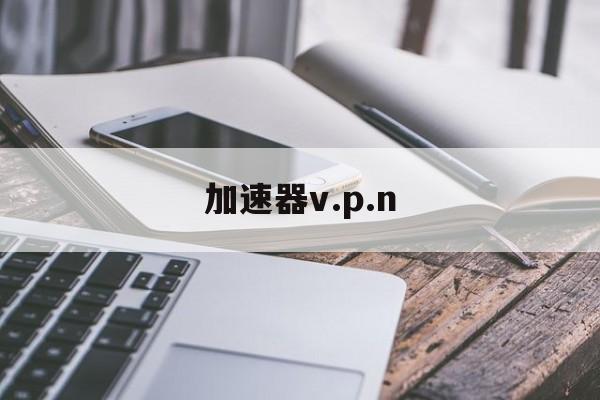 加速器v.p.n_免费vqn加速软件