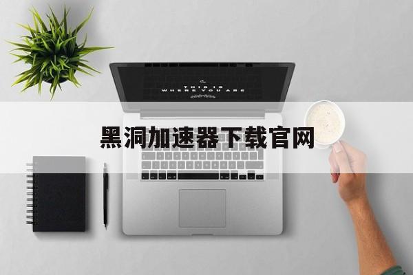 黑洞加速器下载官网_黑洞加速器下载官网客服免费