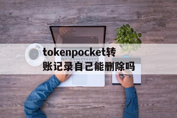 tokenpocket转账记录自己能删除吗的简单介绍