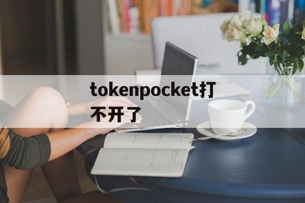 tokenpocket打不开了_tokenpocket打不开了怎么办