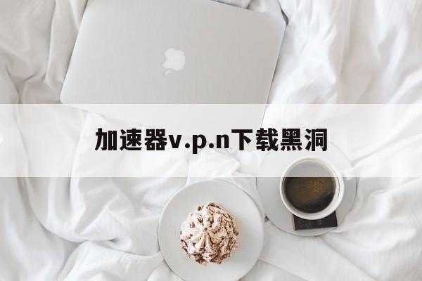 加速器v.p.n下载黑洞_黑洞永久免费加速器下载