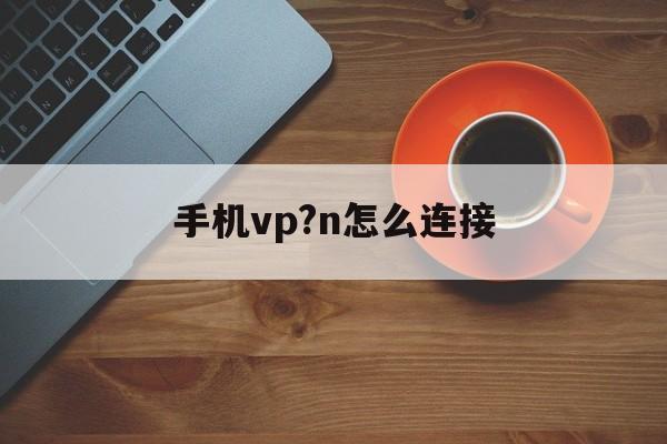 手机vp?n怎么连接_永久翻国外梯子windows