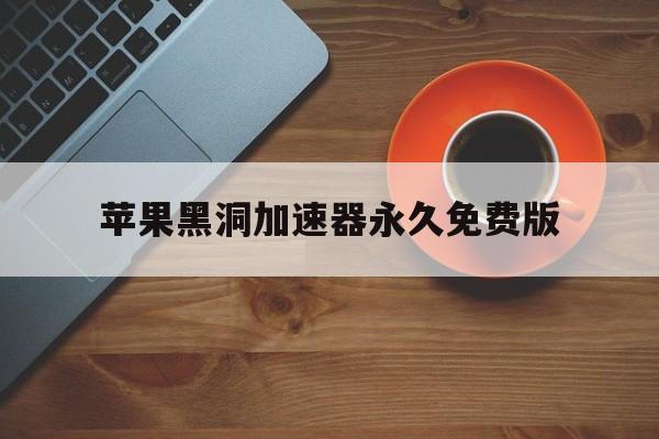 苹果黑洞加速器永久免费版_苹果黑洞加速器永久免费破解版