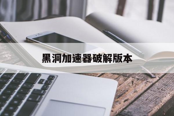 黑洞加速器破解版本_黑洞加速器破解版资源网