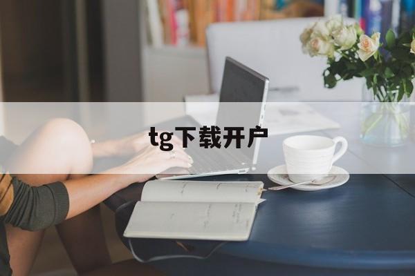 tg下载开户-tg下载的文件在什么位置