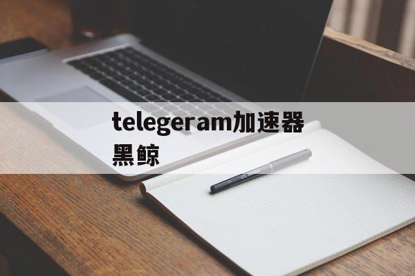 telegeram加速器黑鲸-telegeram加速器官网入口